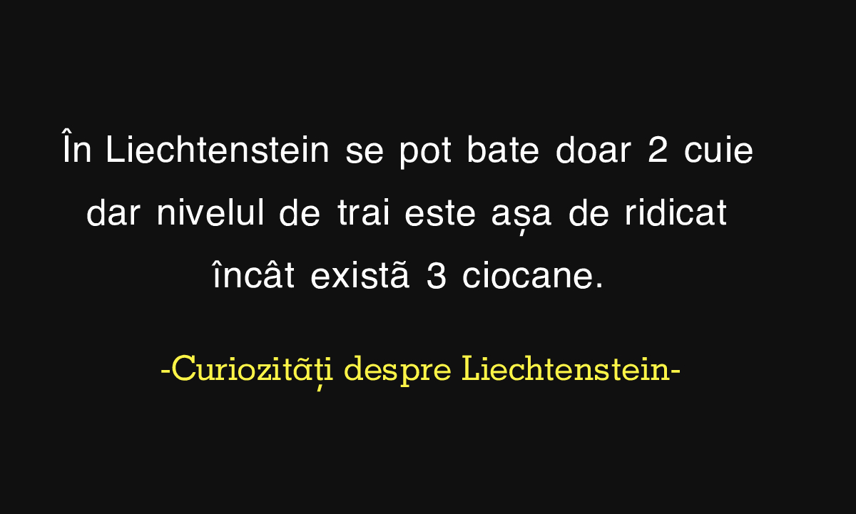 În Liechtenstein se pot bate doar 2 cuie dar nivelul de trai este aşa ridicat încât există 3 ciocane.
<small><br> -Curiozităţi despre Liechtenstein-</small>